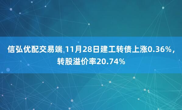 信弘优配交易端 11月28日建工转债上涨0.36%，转股溢价率20.74%