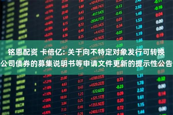 铭恩配资 卡倍亿: 关于向不特定对象发行可转换公司债券的募集说明书等申请文件更新的提示性公告
