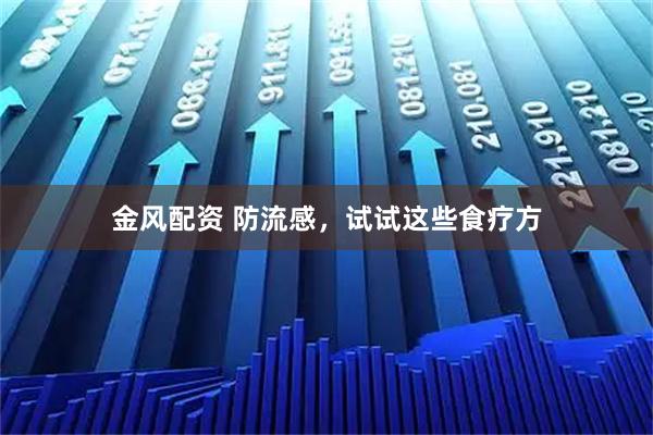 金风配资 防流感，试试这些食疗方