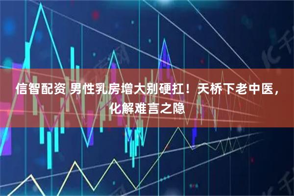 信智配资 男性乳房增大别硬扛！天桥下老中医，化解难言之隐