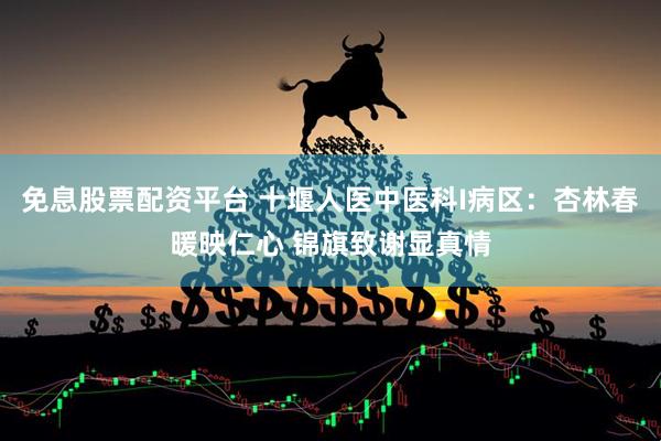 免息股票配资平台 十堰人医中医科I病区：杏林春暖映仁心 锦旗致谢显真情