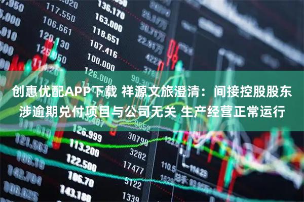 创惠优配APP下载 祥源文旅澄清：间接控股股东涉逾期兑付项目与公司无关 生产经营正常运行