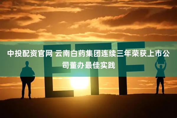 中投配资官网 云南白药集团连续三年荣获上市公司董办最佳实践