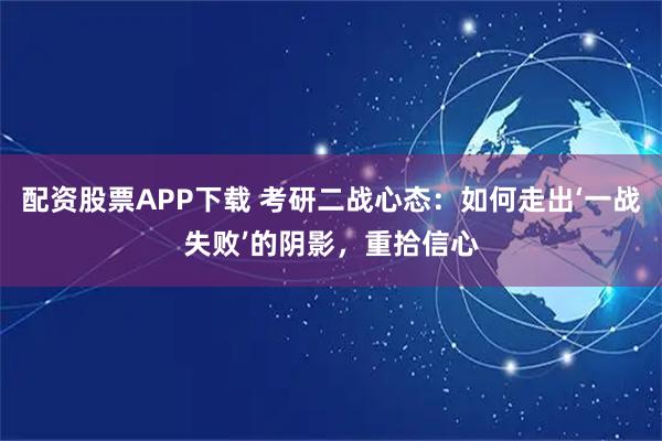 配资股票APP下载 考研二战心态：如何走出‘一战失败’的阴影，重拾信心