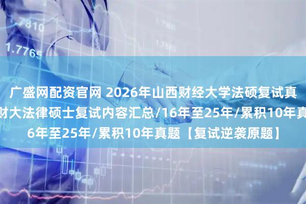 广盛网配资官网 2026年山西财经大学法硕复试真题原题562题/山西财大法律硕士复试内容汇总/16年至25年/累积10年真题【复试逆袭原题】