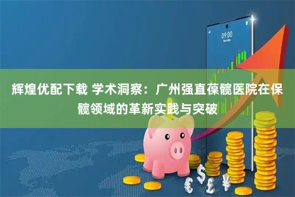 辉煌优配下载 学术洞察：广州强直葆髋医院在保髋领域的革新实践与突破