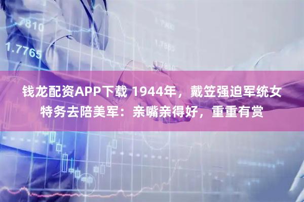 钱龙配资APP下载 1944年，戴笠强迫军统女特务去陪美军：亲嘴亲得好，重重有赏