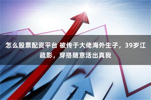 怎么股票配资平台 被传于大佬海外生子，39岁江疏影，穿搭随意活出真我