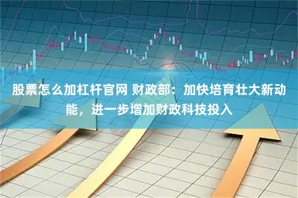 股票怎么加杠杆官网 财政部：加快培育壮大新动能，进一步增加财政科技投入