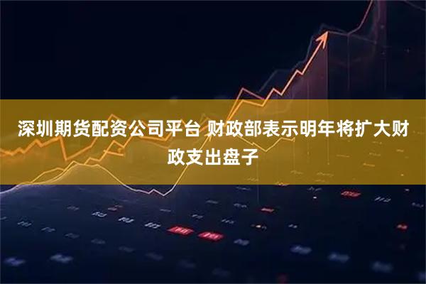 深圳期货配资公司平台 财政部表示明年将扩大财政支出盘子