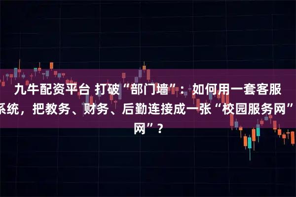 九牛配资平台 打破“部门墙”：如何用一套客服系统，把教务、财务、后勤连接成一张“校园服务网”？