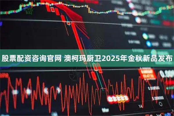 股票配资咨询官网 澳柯玛厨卫2025年金秋新品发布