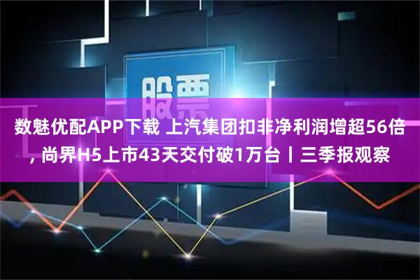 数魅优配APP下载 上汽集团扣非净利润增超56倍, 尚界H5上市43天交付破1万台丨三季报观察