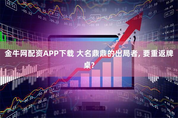金牛网配资APP下载 大名鼎鼎的出局者, 要重返牌桌?