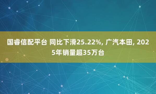 国睿信配平台 同比下滑25.22%, 广汽本田, 2025年销量超35万台