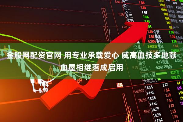 金股网配资官网 用专业承载爱心 威高血技多地献血屋相继落成启用