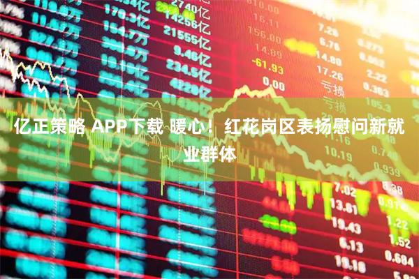 亿正策略 APP下载 暖心！红花岗区表扬慰问新就业群体