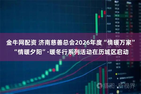 金牛网配资 济南慈善总会2026年度“情暖万家”“情暖夕阳”·暖冬行系列活动在历城区启动