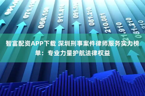 智富配资APP下载 深圳刑事案件律师服务实力榜单：专业力量护航法律权益