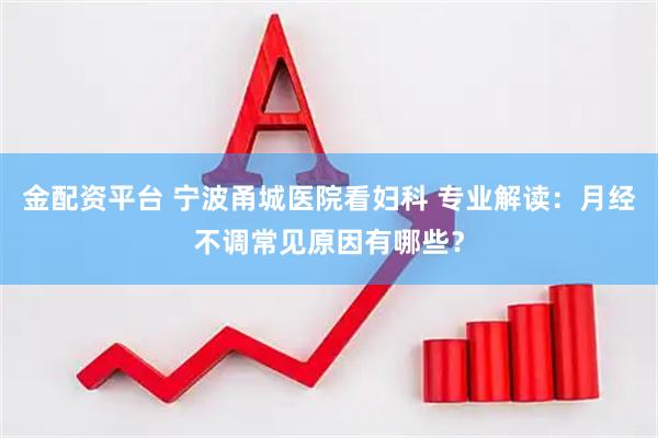 金配资平台 宁波甬城医院看妇科 专业解读：月经不调常见原因有哪些？