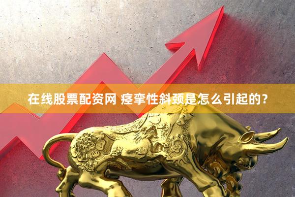 在线股票配资网 痉挛性斜颈是怎么引起的？