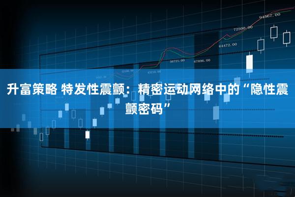 升富策略 特发性震颤：精密运动网络中的“隐性震颤密码”