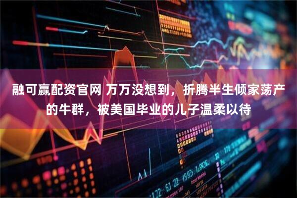 融可赢配资官网 万万没想到，折腾半生倾家荡产的牛群，被美国毕业的儿子温柔以待