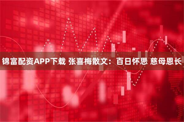 锦富配资APP下载 张喜梅散文：百日怀思 慈母恩长