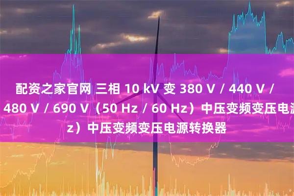 配资之家官网 三相 10 kV 变 380 V / 440 V / 460 V / 480 V / 690 V（50 Hz / 60 Hz）中压变频变压电源转换器
