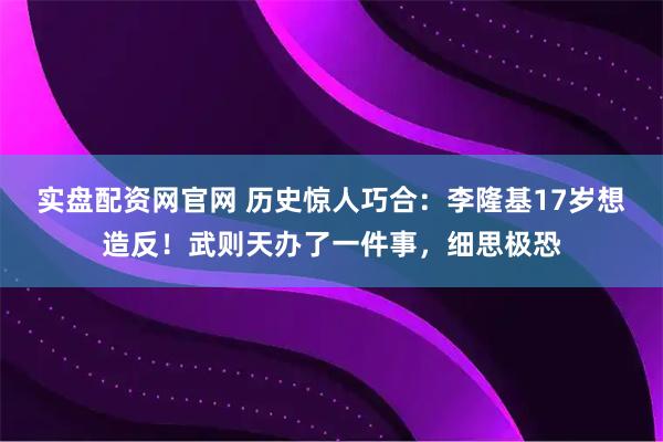 实盘配资网官网 历史惊人巧合：李隆基17岁想造反！武则天办了一件事，细思极恐