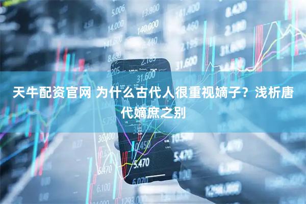 天牛配资官网 为什么古代人很重视嫡子？浅析唐代嫡庶之别