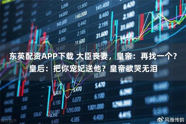 东英配资APP下载 大臣丧妻，皇帝：再找一个？皇后：把你宠妃送他？皇帝欲哭无泪