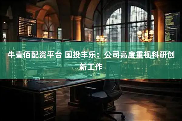 牛壹佰配资平台 国投丰乐：公司高度重视科研创新工作