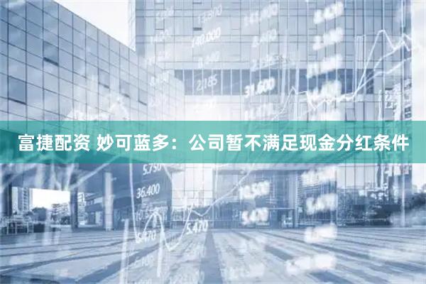 富捷配资 妙可蓝多：公司暂不满足现金分红条件
