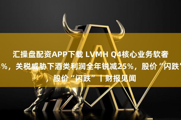 汇操盘配资APP下载 LVMH Q4核心业务软奢超预期下滑3%，关税威胁下酒类利润全年锐减25%，股价“闪跌”丨财报见闻