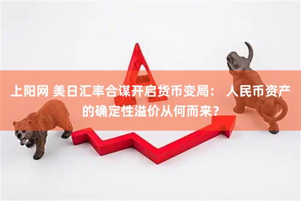 上阳网 美日汇率合谋开启货币变局： 人民币资产的确定性溢价从何而来？