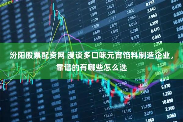 汾阳股票配资网 漫谈多口味元宵馅料制造企业，靠谱的有哪些怎么选