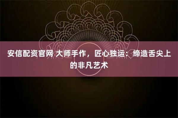 安信配资官网 大师手作，匠心独运：缔造舌尖上的非凡艺术
