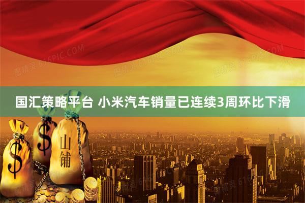 国汇策略平台 小米汽车销量已连续3周环比下滑