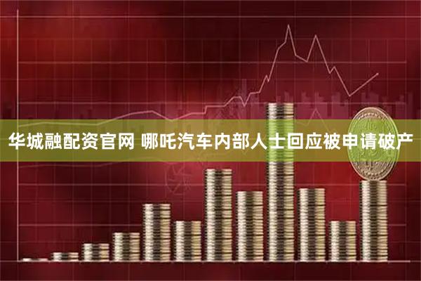 华城融配资官网 哪吒汽车内部人士回应被申请破产