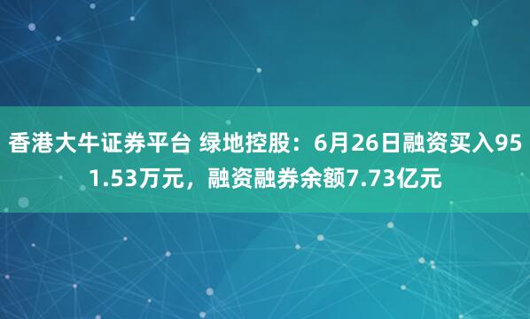 香港大牛证券平台 绿地控股：6月26日融资买入951.53万元，融资融券余额7.73亿元