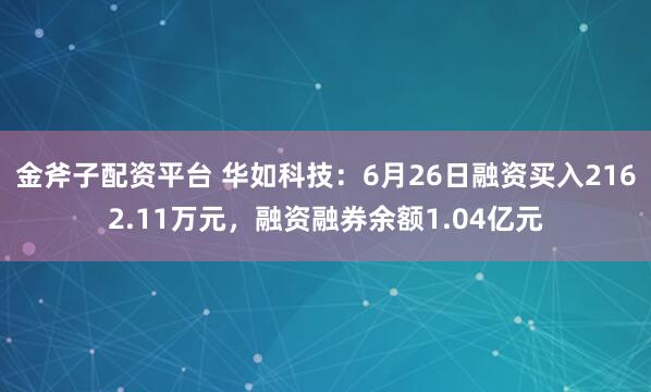 金斧子配资平台 华如科技：6月26日融资买入2162.11万元，融资融券余额1.04亿元