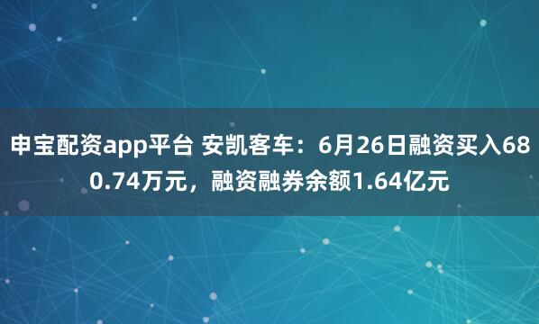 申宝配资app平台 安凯客车：6月26日融资买入680.74万元，融资融券余额1.64亿元