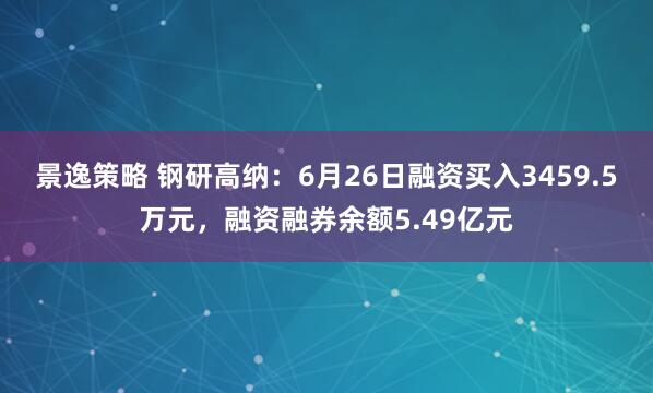 景逸策略 钢研高纳：6月26日融资买入3459.5万元，融资融券余额5.49亿元