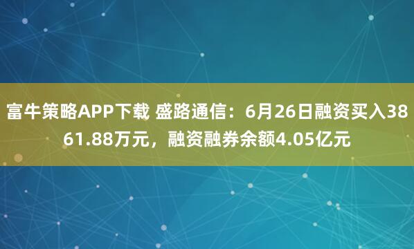 富牛策略APP下载 盛路通信：6月26日融资买入3861.88万元，融资融券余额4.05亿元
