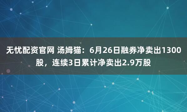 无忧配资官网 汤姆猫：6月26日融券净卖出1300股，连续3日累计净卖出2.9万股