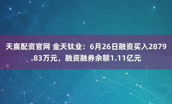 天宸配资官网 金天钛业：6月26日融资买入2879.83万元，融资融券余额1.11亿元