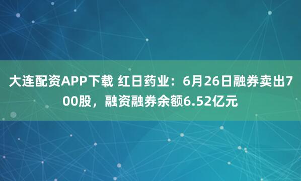 大连配资APP下载 红日药业：6月26日融券卖出700股，融资融券余额6.52亿元