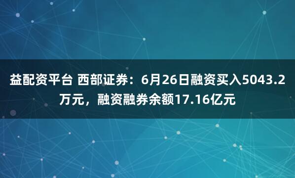 益配资平台 西部证券：6月26日融资买入5043.2万元，融资融券余额17.16亿元