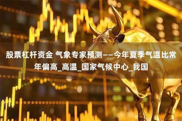 股票杠杆资金 气象专家预测——今年夏季气温比常年偏高_高温_国家气候中心_我国